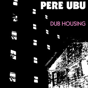 PERE UBU - DUB HOUSING